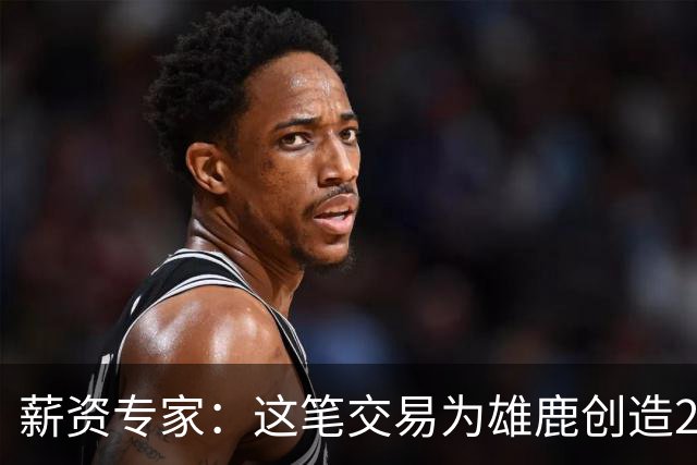 薪资专家：这笔交易为雄鹿创造2550万交易特例 可以吃合同换资产